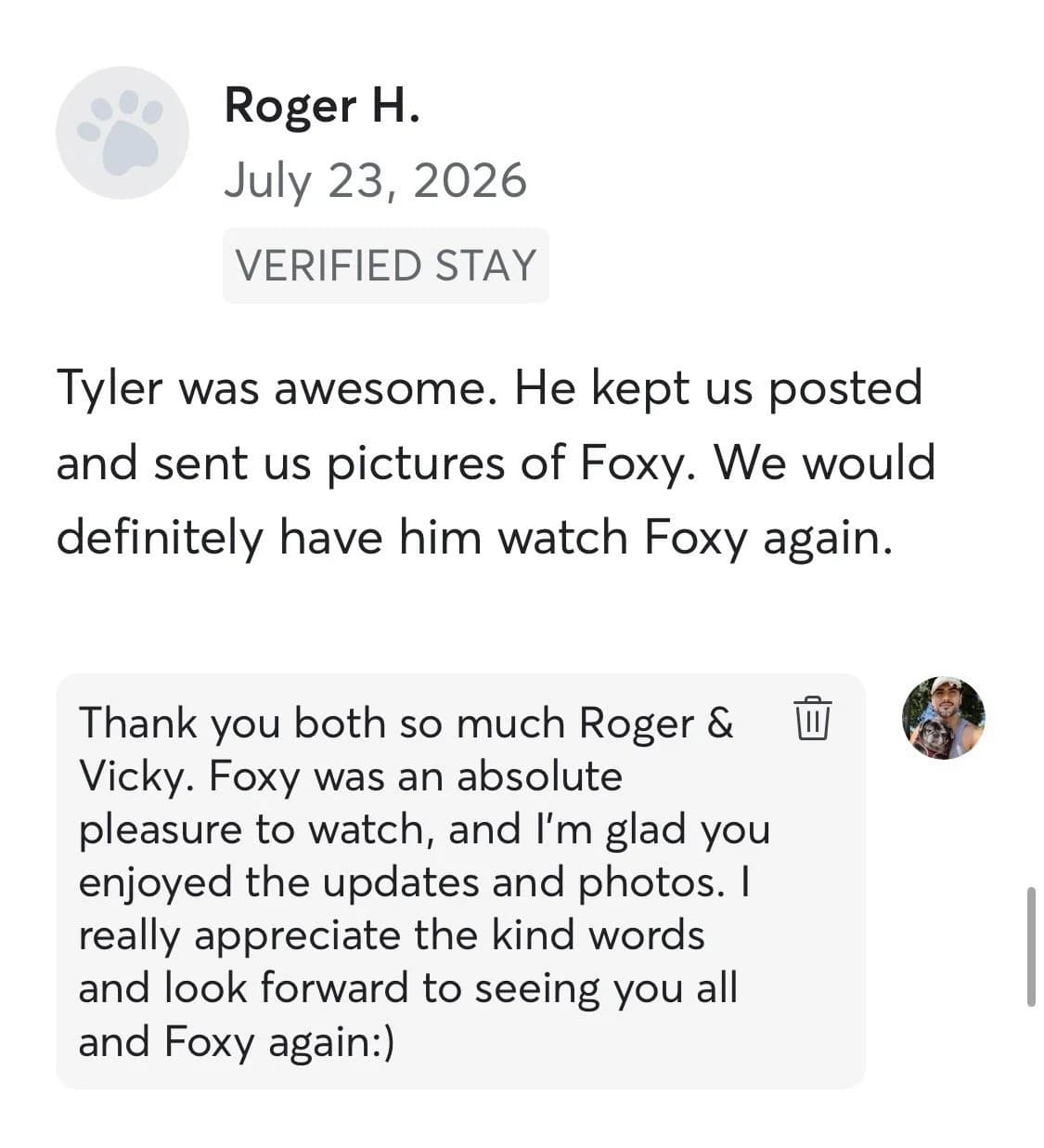 Review by Roger H., July 2026: Tyler was awesome. He kept us posted and sent us pictures of Foxy. We would definitely have him watch Foxy again.