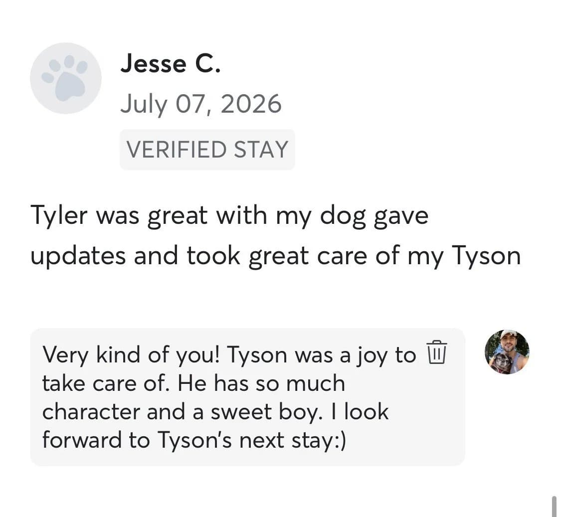 Review by Jesse C., July 2026: Tyler was great with my dog, gave updates and took great care of my Tyson.