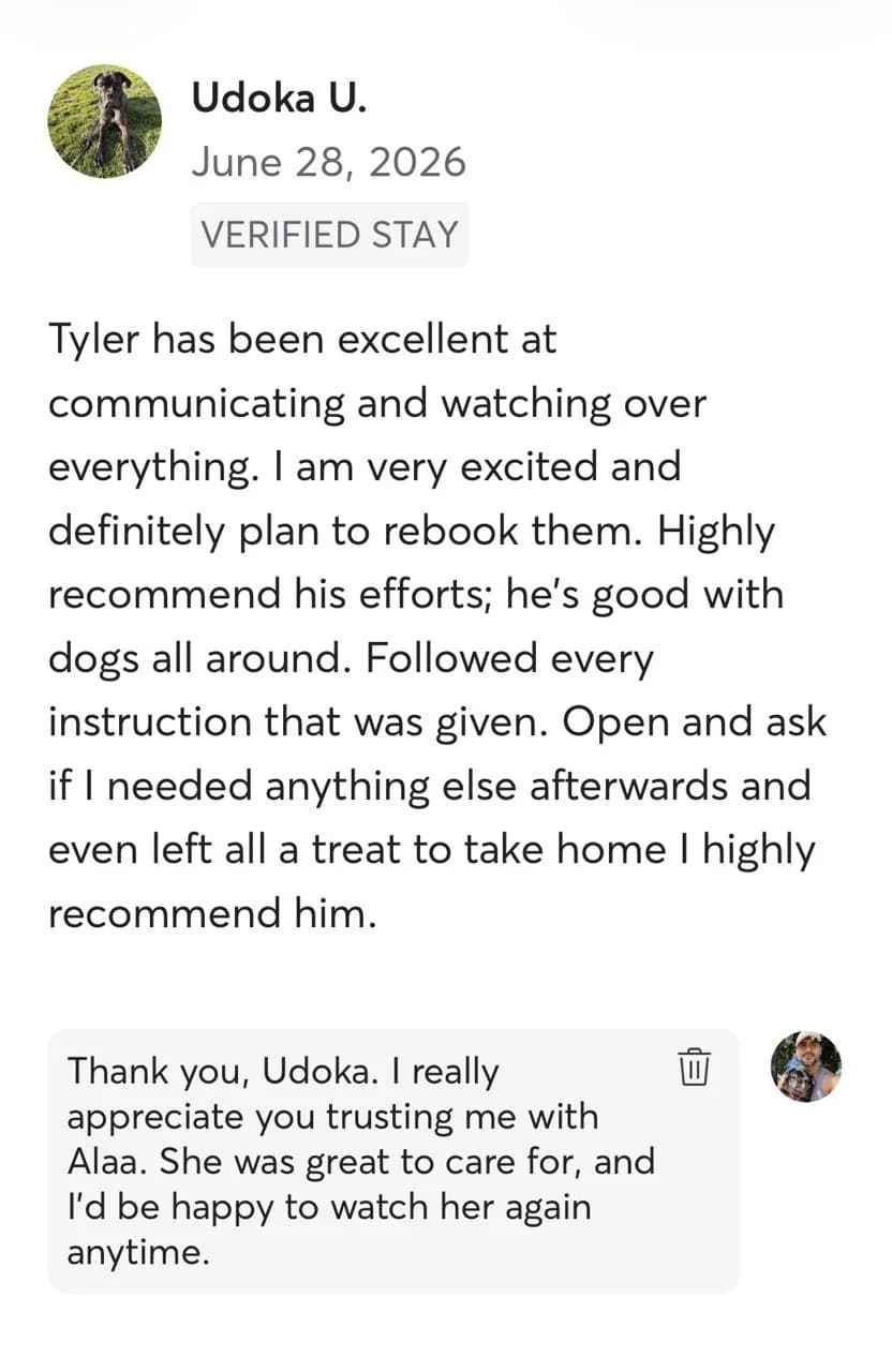 Review by Udoka U., June 2026: Tyler has been excellent at communicating and watching over everything. I am very excited and definitely plan to rebook them. Highly recommend his efforts; he's good with dogs all around. Followed every instruction that was given. Open and ask if I needed anything else afterwards and even left Alaa a treat to take home. I highly recommend him.